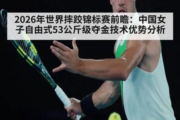 2026年世界摔跤锦标赛前瞻：中国女子自由式53公斤级夺金技术优势分析
