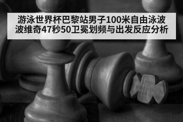 游泳世界杯巴黎站男子100米自由泳波波维奇47秒50卫冕划频与出发反应分析