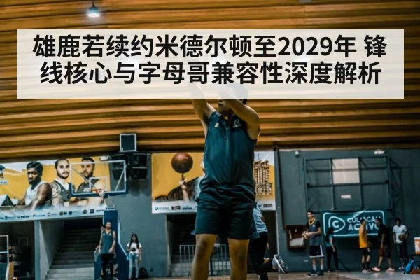 雄鹿若续约米德尔顿至2029年 锋线核心与字母哥兼容性深度解析