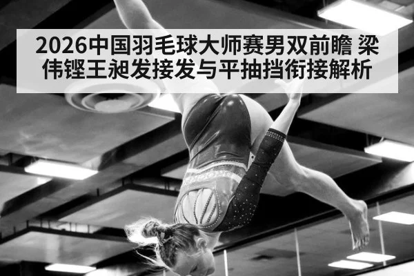 2026中国羽毛球大师赛男双前瞻 梁伟铿王昶发接发与平抽挡衔接解析