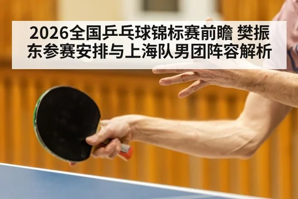 2026全国乒乓球锦标赛前瞻 樊振东参赛安排与上海队男团阵容解析
