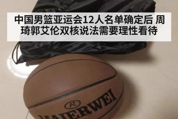 中国男篮亚运会12人名单确定后 周琦郭艾伦双核说法需要理性看待